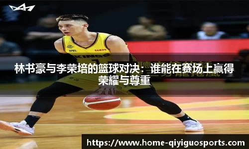 林书豪与李荣培的篮球对决：谁能在赛场上赢得荣耀与尊重